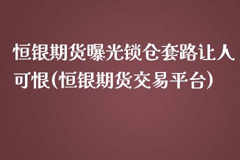 恒银期货曝光锁仓套路让人可恨(恒银期货交易平台)_https://www.qianjuhuagong.com_期货平台_第1张