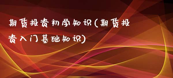 期货投资初学知识(期货投资入门基础知识)_https://www.qianjuhuagong.com_期货直播_第1张