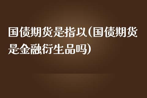 国债期货是指以(国债期货是金融衍生品吗)_https://www.qianjuhuagong.com_期货开户_第1张