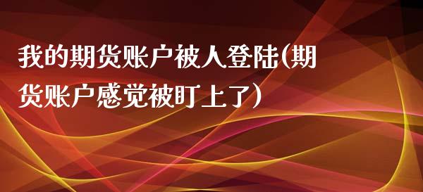 我的期货账户被人登陆(期货账户感觉被盯上了)_https://www.qianjuhuagong.com_期货开户_第1张