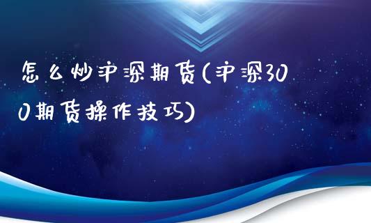 怎么炒沪深期货(沪深300期货操作技巧)_https://www.qianjuhuagong.com_期货行情_第1张