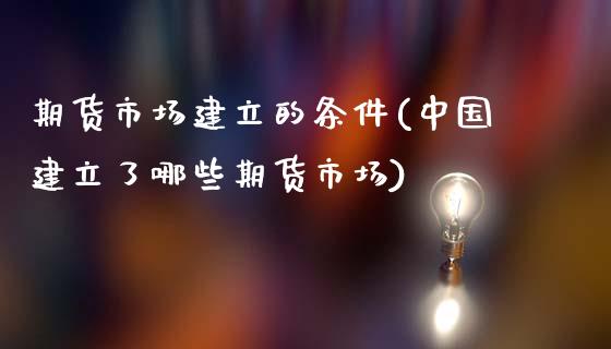 期货市场建立的条件(中国建立了哪些期货市场)_https://www.qianjuhuagong.com_期货行情_第1张