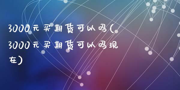 3000元买期货可以吗(3000元买期货可以吗现在)_https://www.qianjuhuagong.com_期货行情_第1张