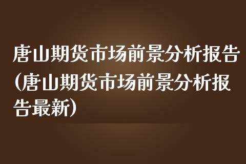 唐山期货市场前景分析报告(唐山期货市场前景分析报告最新)_https://www.qianjuhuagong.com_期货百科_第1张