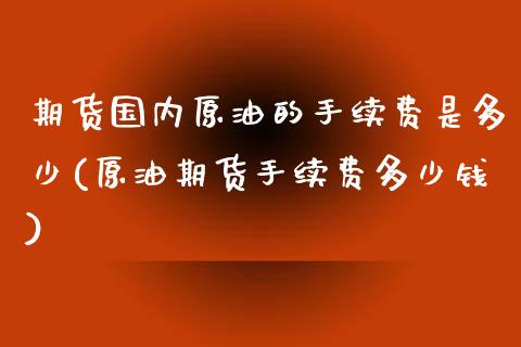 期货国内原油的手续费是多少(原油期货手续费多少钱)_https://www.qianjuhuagong.com_期货开户_第1张