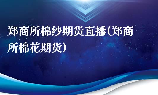 郑商所棉纱期货直播(郑商所棉花期货)_https://www.qianjuhuagong.com_期货开户_第1张