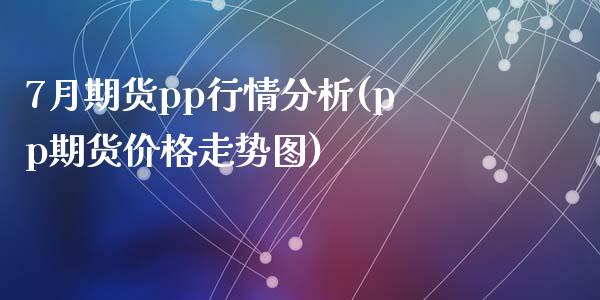 7月期货pp行情分析(pp期货价格走势图)_https://www.qianjuhuagong.com_期货开户_第1张