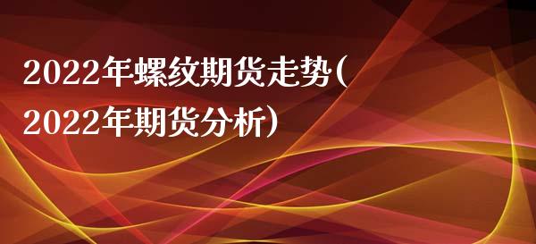 2022年螺纹期货走势(2022年期货分析)_https://www.qianjuhuagong.com_期货行情_第1张