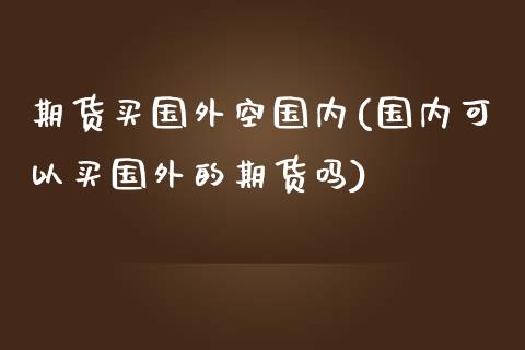 期货买国外空国内(国内可以买国外的期货吗)_https://www.qianjuhuagong.com_期货开户_第1张