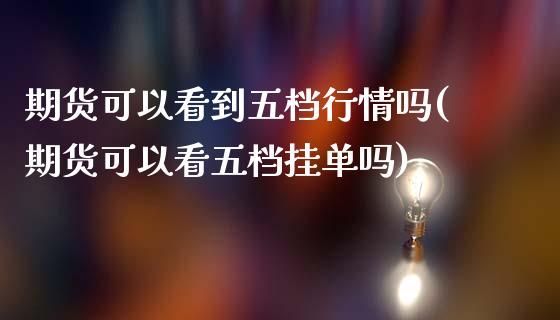 期货可以看到五档行情吗(期货可以看五档挂单吗)_https://www.qianjuhuagong.com_期货行情_第1张