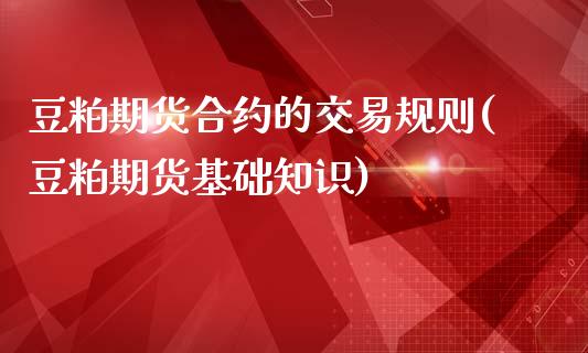 豆粕期货合约的交易规则(豆粕期货基础知识)_https://www.qianjuhuagong.com_期货开户_第1张