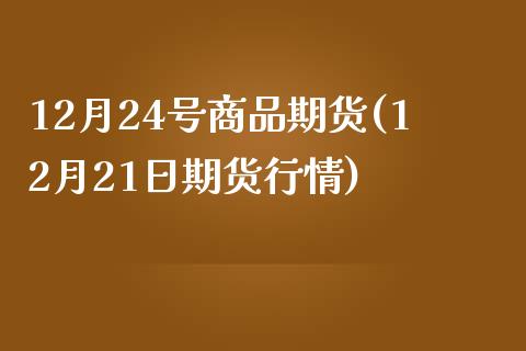 12月24号商品期货(12月21日期货行情)_https://www.qianjuhuagong.com_期货直播_第1张