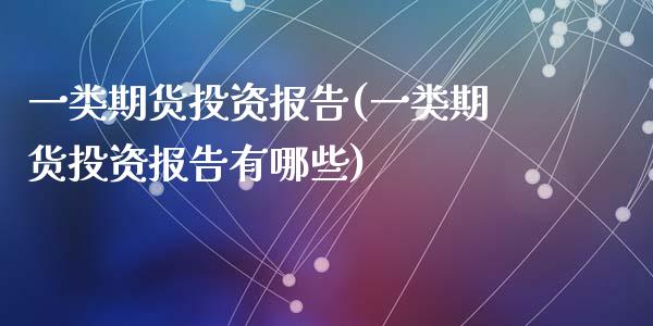 一类期货投资报告(一类期货投资报告有哪些)_https://www.qianjuhuagong.com_期货百科_第1张