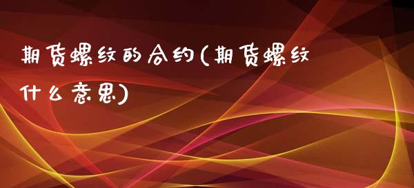 期货螺纹的合约(期货螺纹什么意思)_https://www.qianjuhuagong.com_期货开户_第1张