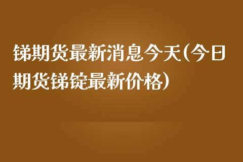 锑期货最新消息今天(今日期货锑锭最新价格)_https://www.qianjuhuagong.com_期货行情_第1张