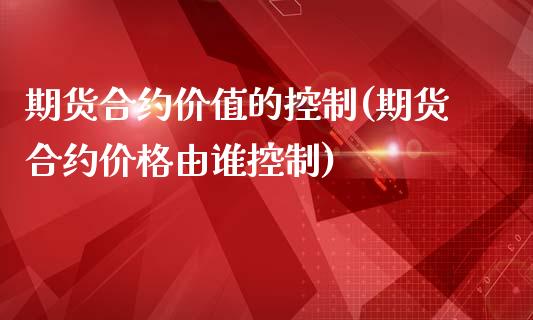 期货合约价值的控制(期货合约价格由谁控制)_https://www.qianjuhuagong.com_期货平台_第1张