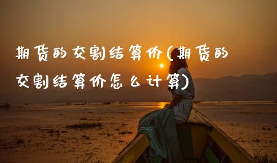 期货的交割结算价(期货的交割结算价怎么计算)_https://www.qianjuhuagong.com_期货行情_第1张