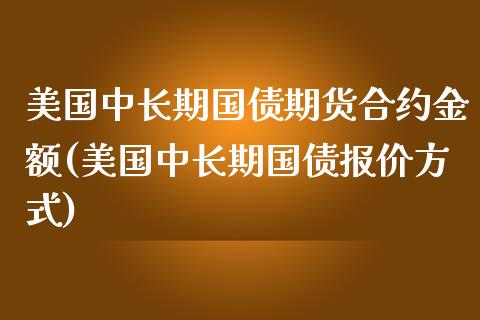 美国中长期国债期货合约金额(美国中长期国债报价方式)_https://www.qianjuhuagong.com_期货百科_第1张