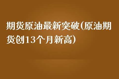 期货原油最新突破(原油期货创13个月新高)_https://www.qianjuhuagong.com_期货直播_第1张