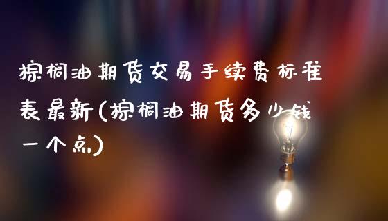 棕榈油期货交易手续费标准表最新(棕榈油期货多少钱一个点)_https://www.qianjuhuagong.com_期货百科_第1张