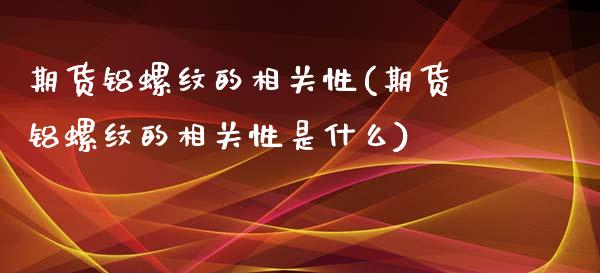 期货铝螺纹的相关性(期货铝螺纹的相关性是什么)_https://www.qianjuhuagong.com_期货平台_第1张