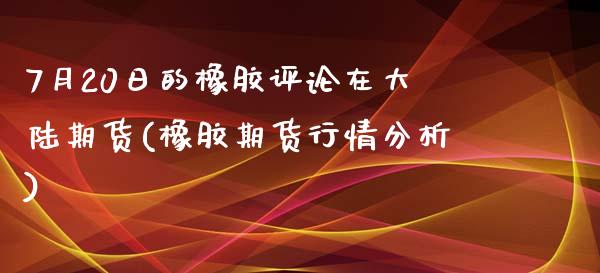 7月20日的橡胶评论在大陆期货(橡胶期货行情分析)_https://www.qianjuhuagong.com_期货开户_第1张