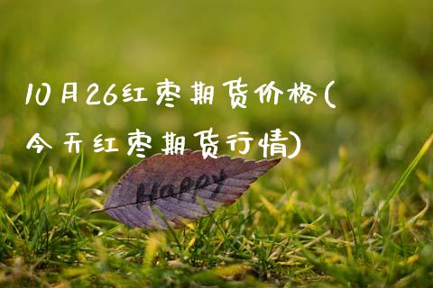 10月26红枣期货价格(今天红枣期货行情)_https://www.qianjuhuagong.com_期货直播_第1张