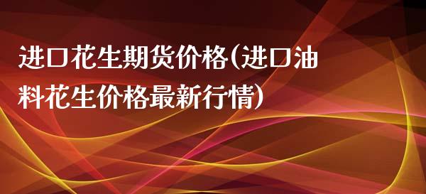 进口花生期货价格(进口油料花生价格最新行情)_https://www.qianjuhuagong.com_期货直播_第1张