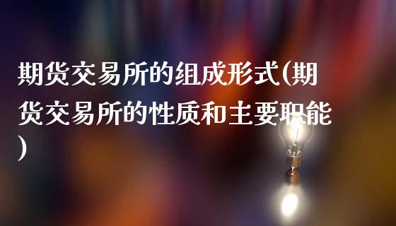 期货交易所的组成形式(期货交易所的性质和主要职能)_https://www.qianjuhuagong.com_期货平台_第1张