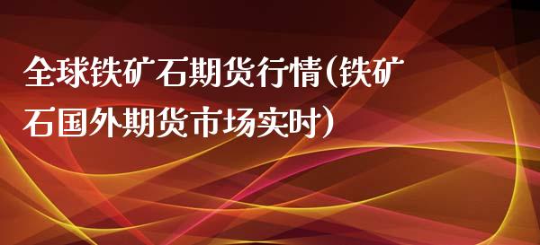 全球铁矿石期货行情(铁矿石国外期货市场实时)_https://www.qianjuhuagong.com_期货直播_第1张