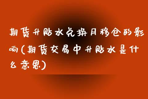 期货升贴水兑换月移仓的影响(期货交易中升贴水是什么意思)_https://www.qianjuhuagong.com_期货行情_第1张