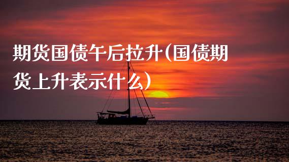 期货国债午后拉升(国债期货上升表示什么)_https://www.qianjuhuagong.com_期货百科_第1张