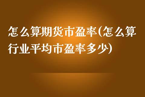 怎么算期货市盈率(怎么算行业平均市盈率多少)_https://www.qianjuhuagong.com_期货百科_第1张