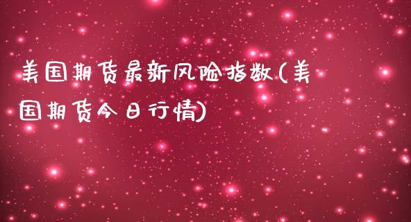 美国期货最新风险指数(美国期货今日行情)_https://www.qianjuhuagong.com_期货百科_第1张