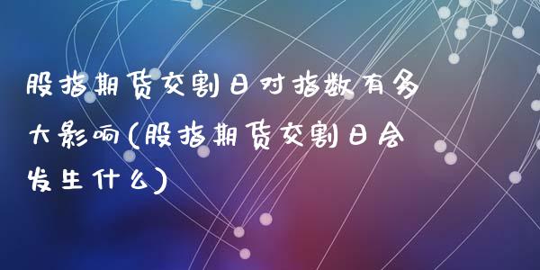 股指期货交割日对指数有多大影响(股指期货交割日会发生什么)_https://www.qianjuhuagong.com_期货行情_第1张