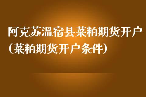 阿克苏温宿县菜粕期货开户(菜粕期货开户条件)_https://www.qianjuhuagong.com_期货行情_第1张