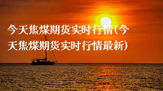 今天焦煤期货实时行情(今天焦煤期货实时行情最新)_https://www.qianjuhuagong.com_期货百科_第1张