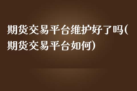 期货交易平台维护好了吗(期货交易平台如何)_https://www.qianjuhuagong.com_期货开户_第1张