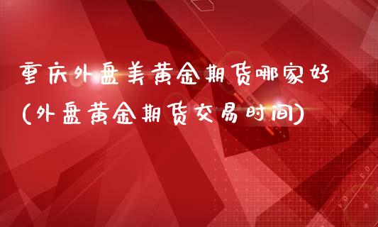 重庆外盘美黄金期货哪家好(外盘黄金期货交易时间)_https://www.qianjuhuagong.com_期货开户_第1张