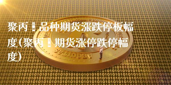 聚丙烯品种期货涨跌停板幅度(聚丙烯期货涨停跌停幅度)_https://www.qianjuhuagong.com_期货直播_第1张