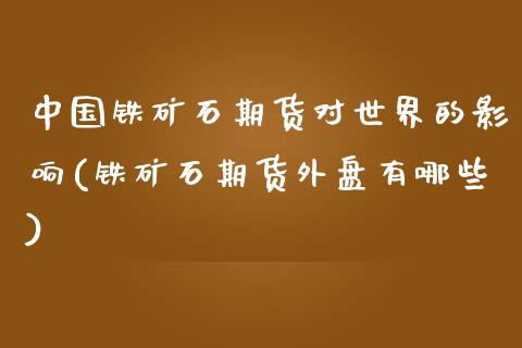 中国铁矿石期货对世界的影响(铁矿石期货外盘有哪些)_https://www.qianjuhuagong.com_期货直播_第1张