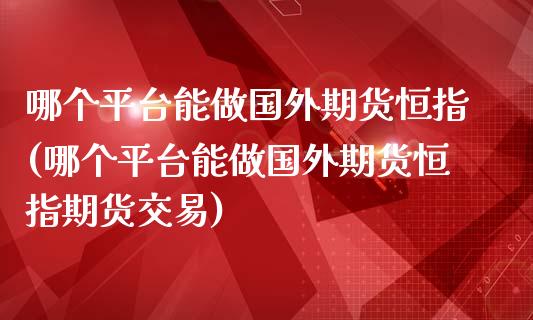 哪个平台能做国外期货恒指(哪个平台能做国外期货恒指期货交易)_https://www.qianjuhuagong.com_期货百科_第1张