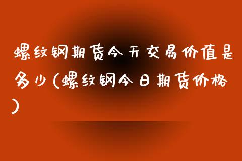 螺纹钢期货今天交易价值是多少(螺纹钢今日期货价格)_https://www.qianjuhuagong.com_期货开户_第1张