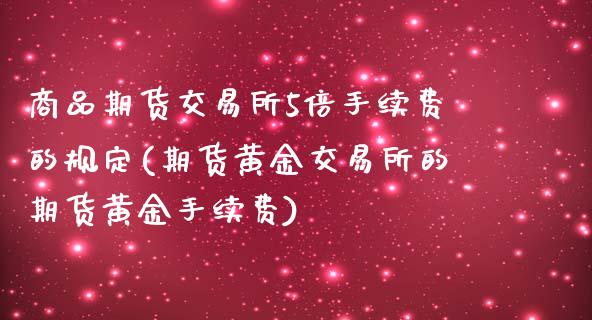 商品期货交易所5倍手续费的规定(期货黄金交易所的期货黄金手续费)_https://www.qianjuhuagong.com_期货开户_第1张