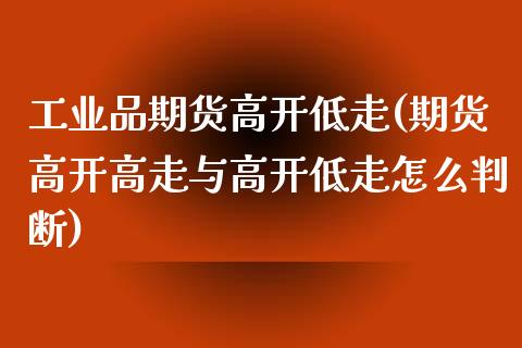 工业品期货高开低走(期货高开高走与高开低走怎么判断)_https://www.qianjuhuagong.com_期货开户_第1张