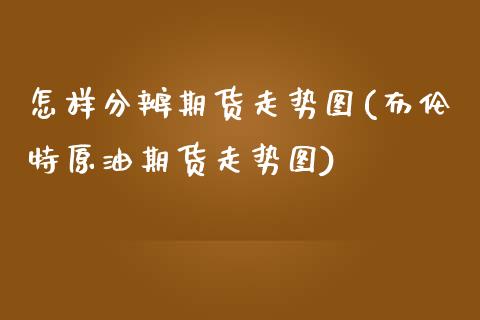 怎样分辨期货走势图(布伦特原油期货走势图)_https://www.qianjuhuagong.com_期货行情_第1张