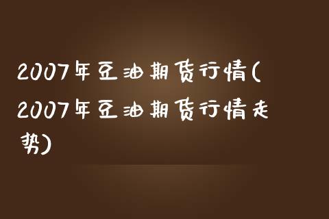 2007年豆油期货行情(2007年豆油期货行情走势)_https://www.qianjuhuagong.com_期货平台_第1张