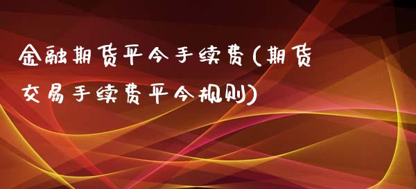 金融期货平今手续费(期货交易手续费平今规则)_https://www.qianjuhuagong.com_期货直播_第1张