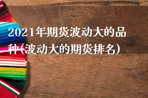 2021年期货波动大的品种(波动大的期货排名)_https://www.qianjuhuagong.com_期货平台_第1张