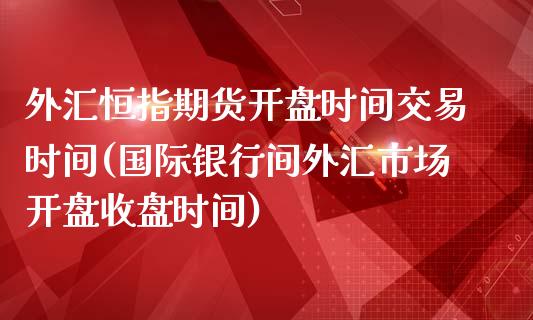 外汇恒指期货开盘时间交易时间(国际银行间外汇市场开盘收盘时间)_https://www.qianjuhuagong.com_期货行情_第1张